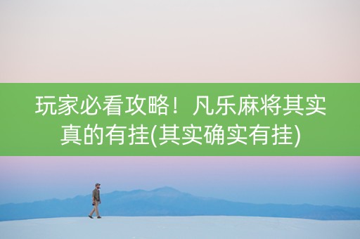 玩家必看攻略！凡乐麻将其实真的有挂(其实确实有挂)