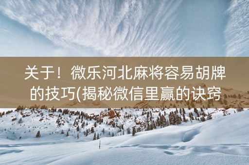 关于！微乐河北麻将容易胡牌的技巧(揭秘微信里赢的诀窍)