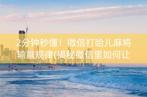 2分钟秒懂！微信打哈儿麻将输赢规律(揭秘微信里如何让牌变好)