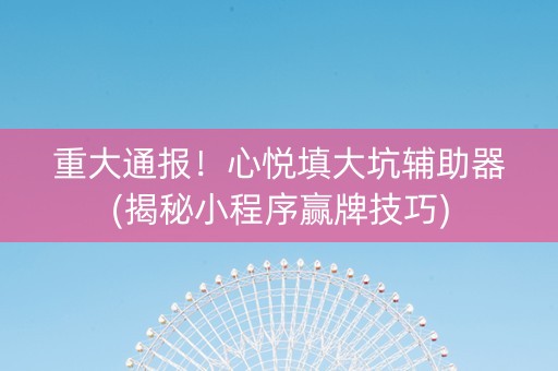 重大通报！心悦填大坑辅助器(揭秘小程序赢牌技巧)