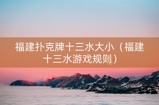 福建扑克牌十三水大小（福建十三水游戏规则）