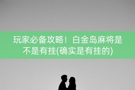 玩家必备攻略！白金岛麻将是不是有挂(确实是有挂的)