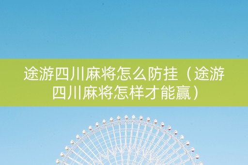 途游四川麻将怎么防挂（途游四川麻将怎样才能赢）