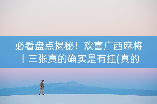 必看盘点揭秘！欢喜广西麻将十三张真的确实是有挂(真的有挂)