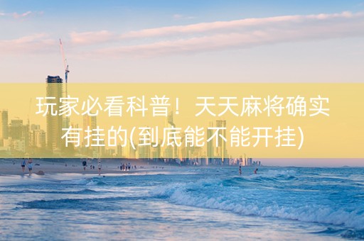 玩家必看科普！天天麻将确实有挂的(到底能不能开挂)