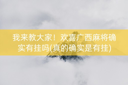 我来教大家！欢喜广西麻将确实有挂吗(真的确实是有挂)
