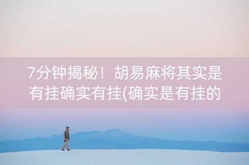 7分钟揭秘！胡易麻将其实是有挂确实有挂(确实是有挂的)
