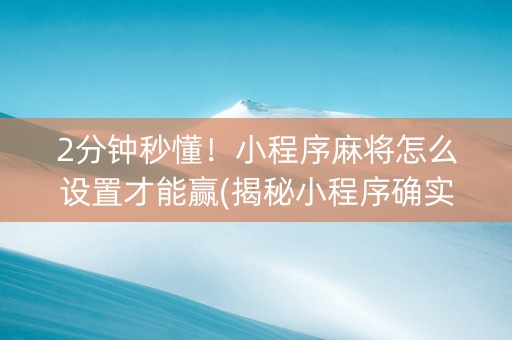 2分钟秒懂！小程序麻将怎么设置才能赢(揭秘小程序确实有猫腻)