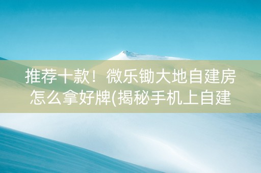 推荐十款！微乐锄大地自建房怎么拿好牌(揭秘手机上自建房怎么赢)
