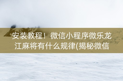 安装教程！微信小程序微乐龙江麻将有什么规律(揭秘微信里赢的诀窍)