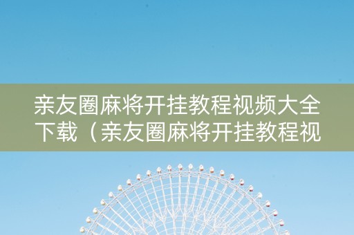 亲友圈麻将开挂教程视频大全下载（亲友圈麻将开挂教程视频大全下载）