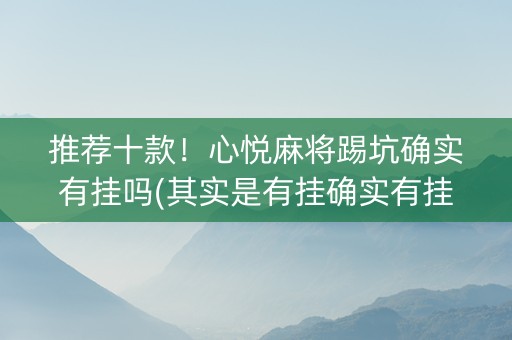 推荐十款！心悦麻将踢坑确实有挂吗(其实是有挂确实有挂)