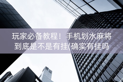 玩家必备教程！手机划水麻将到底是不是有挂(确实有挂吗)