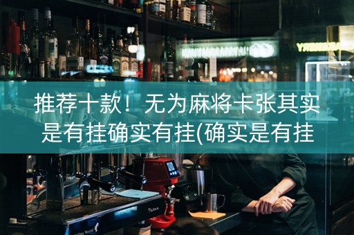 推荐十款！无为麻将卡张其实是有挂确实有挂(确实是有挂的)