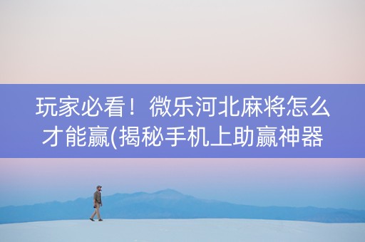 玩家必看！微乐河北麻将怎么才能赢(揭秘手机上助赢神器)