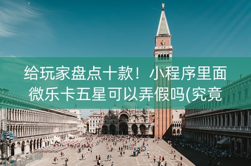 给玩家盘点十款！小程序里面微乐卡五星可以弄假吗(究竟到底有挂吗)