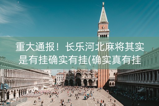 重大通报！长乐河北麻将其实是有挂确实有挂(确实真有挂)