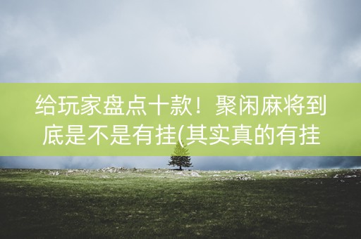 给玩家盘点十款！聚闲麻将到底是不是有挂(其实真的有挂)