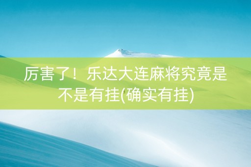 厉害了！乐达大连麻将究竟是不是有挂(确实有挂)