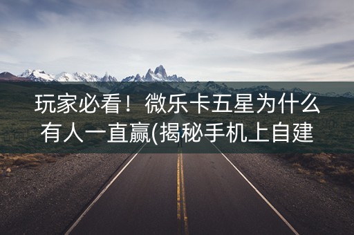 玩家必看！微乐卡五星为什么有人一直赢(揭秘手机上自建房怎么赢)
