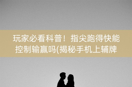 玩家必看科普！指尖跑得快能控制输赢吗(揭秘手机上辅牌器)