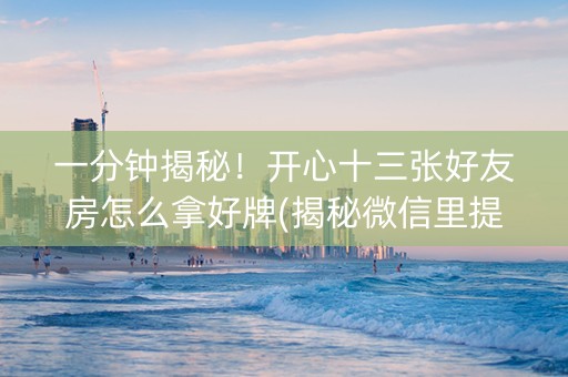 一分钟揭秘！开心十三张好友房怎么拿好牌(揭秘微信里提高胜率)