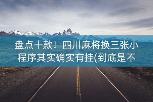 盘点十款！四川麻将换三张小程序其实确实有挂(到底是不是有挂)
