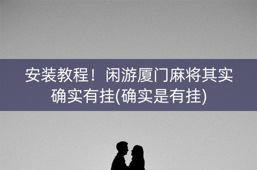 安装教程！闲游厦门麻将其实确实有挂(确实是有挂)
