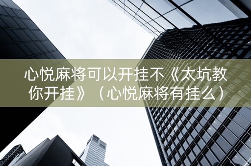 心悦麻将可以开挂不《太坑教你开挂》（心悦麻将有挂么）