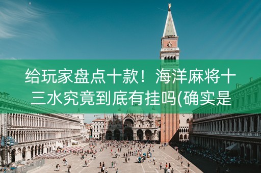 给玩家盘点十款！海洋麻将十三水究竟到底有挂吗(确实是有挂的)