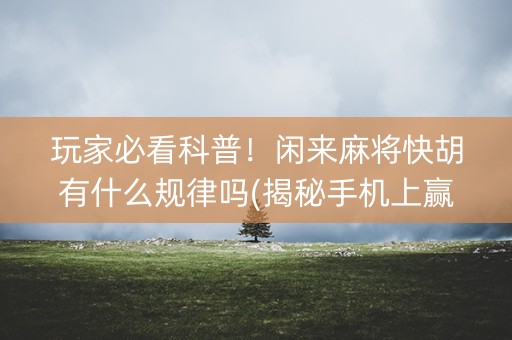 玩家必看科普！闲来麻将快胡有什么规律吗(揭秘手机上赢牌的技巧)