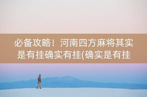 必备攻略！河南四方麻将其实是有挂确实有挂(确实是有挂的)