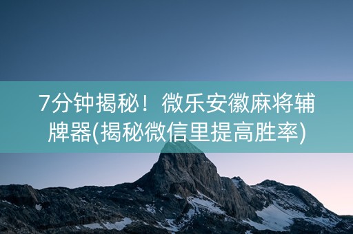 7分钟揭秘！微乐安徽麻将辅牌器(揭秘微信里提高胜率)