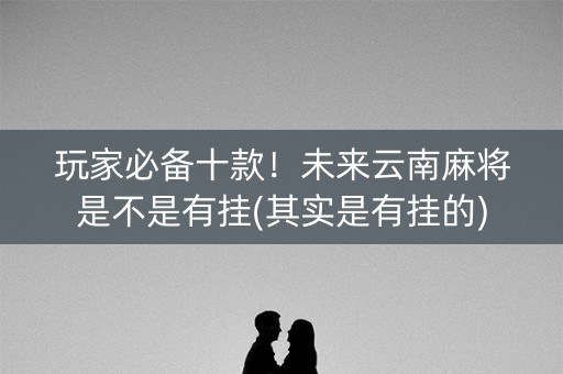 玩家必备十款！未来云南麻将是不是有挂(其实是有挂的)