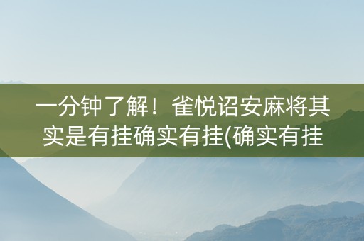一分钟了解！雀悦诏安麻将其实是有挂确实有挂(确实有挂吗)
