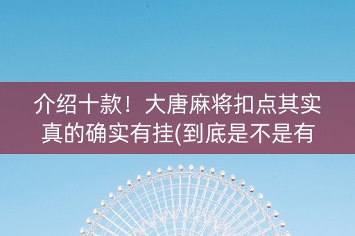 介绍十款！大唐麻将扣点其实真的确实有挂(到底是不是有挂)