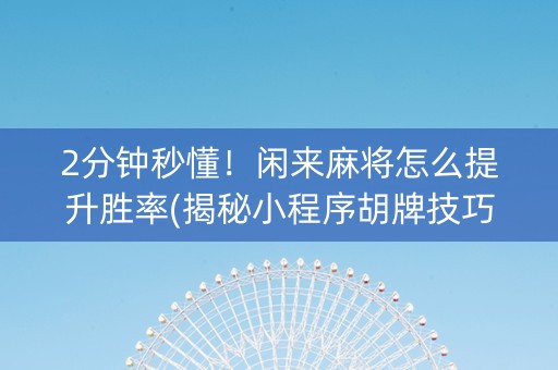 2分钟秒懂！闲来麻将怎么提升胜率(揭秘小程序胡牌技巧)