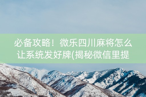 必备攻略！微乐四川麻将怎么让系统发好牌(揭秘微信里提高胜率)
