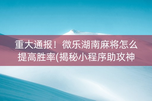 重大通报！微乐湖南麻将怎么提高胜率(揭秘小程序助攻神器)