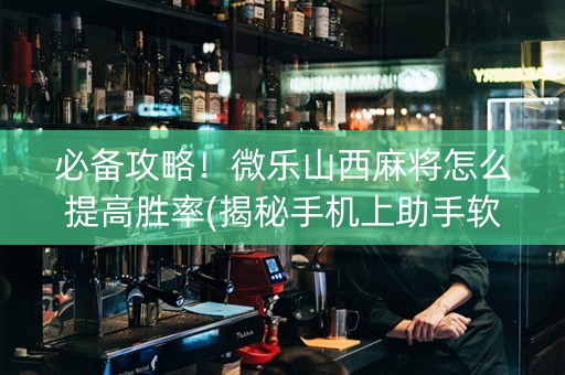 必备攻略！微乐山西麻将怎么提高胜率(揭秘手机上助手软件)