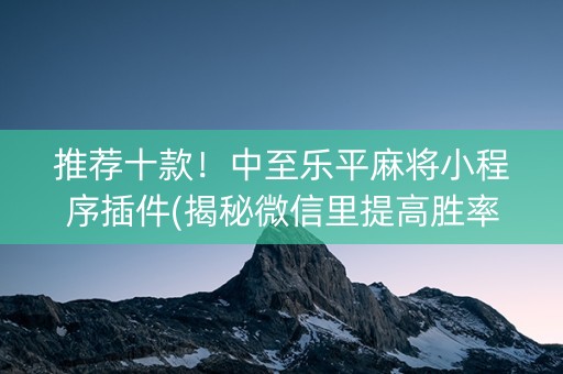 推荐十款！中至乐平麻将小程序插件(揭秘微信里提高胜率)