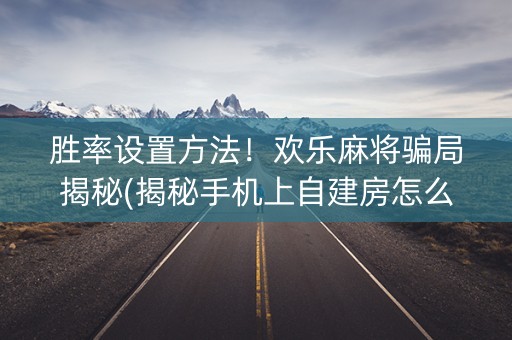 胜率设置方法！欢乐麻将骗局揭秘(揭秘手机上自建房怎么赢)