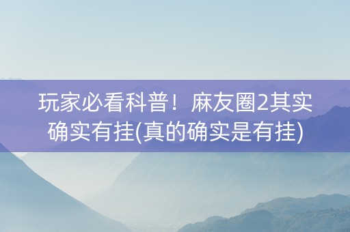 玩家必看科普！麻友圈2其实确实有挂(真的确实是有挂)