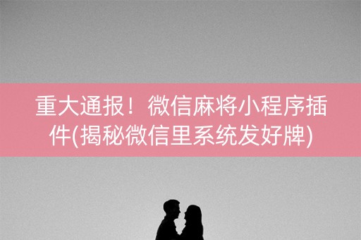 重大通报！微信麻将小程序插件(揭秘微信里系统发好牌)