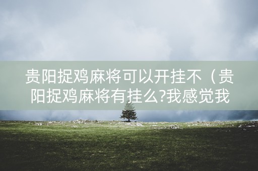 贵阳捉鸡麻将可以开挂不（贵阳捉鸡麻将有挂么?我感觉我遇到挂了）