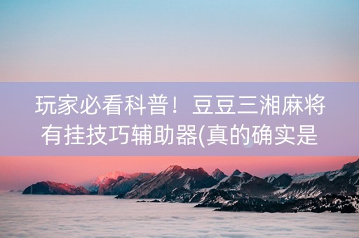 玩家必看科普！豆豆三湘麻将有挂技巧辅助器(真的确实是有挂)