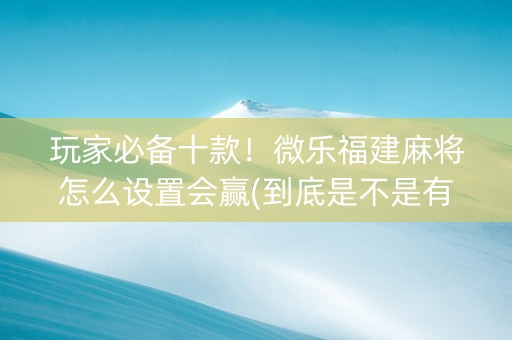 玩家必备十款！微乐福建麻将怎么设置会赢(到底是不是有挂)