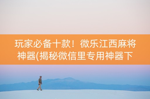 玩家必备十款！微乐江西麻将神器(揭秘微信里专用神器下载)
