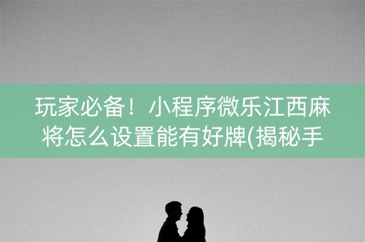 玩家必备！小程序微乐江西麻将怎么设置能有好牌(揭秘手机上系统发好牌)