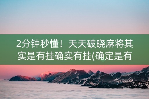 2分钟秒懂！天天破晓麻将其实是有挂确实有挂(确定是有挂)